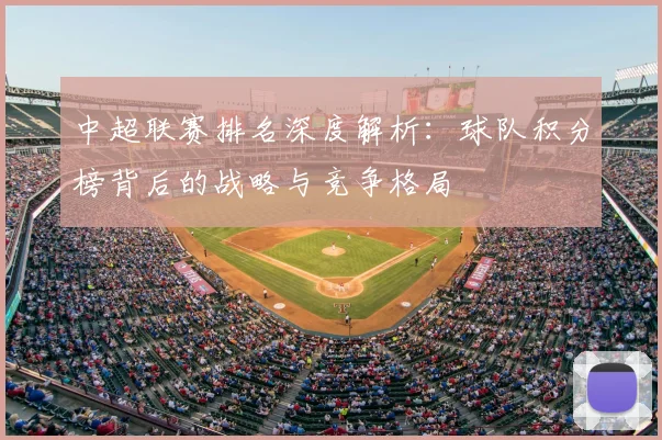 中超联赛排名深度解析:球队积分榜背后的战略与竞争格局