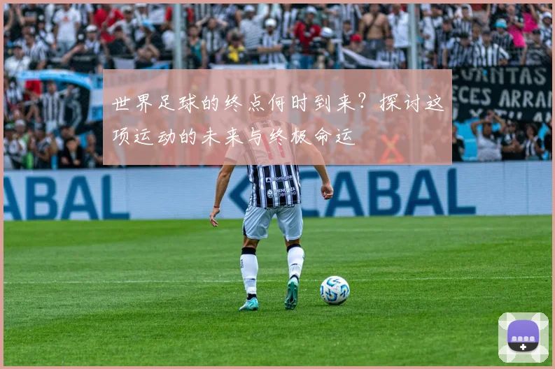 世界足球的终点何时到来？探讨这项运动的未来与终极命运