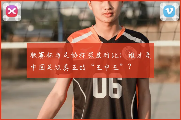 联赛杯与足协杯深度对比：谁才是中国足坛真正的“王中王”？