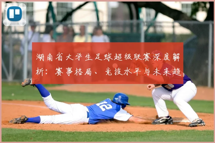 湖南省大学生足球超级联赛深度解析：赛事格局、竞技水平与未来趋势