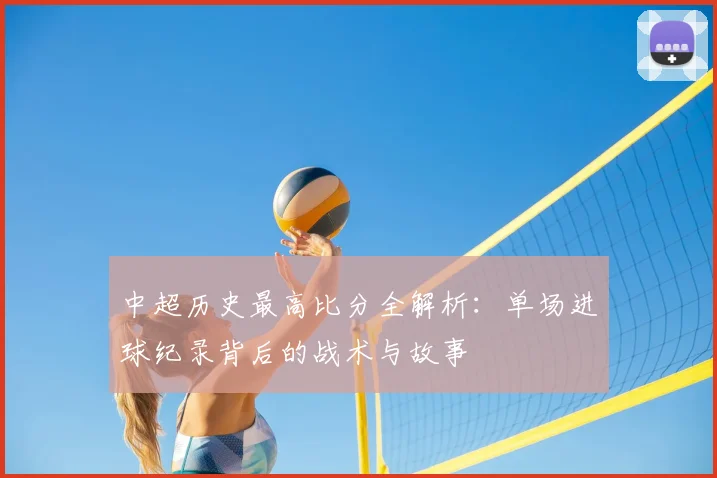 中超历史最高比分全解析:单场进球纪录背后的战术与故事