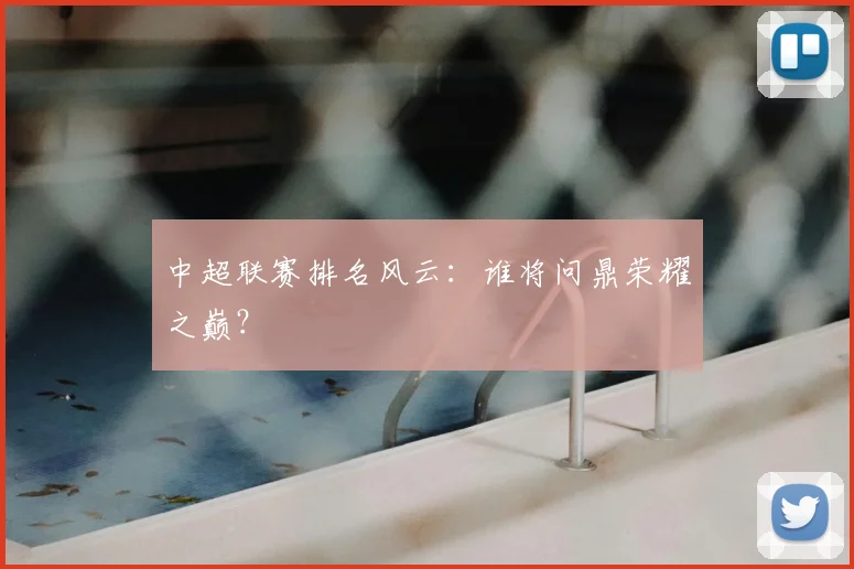 中超联赛排名风云：谁将问鼎荣耀之巅？