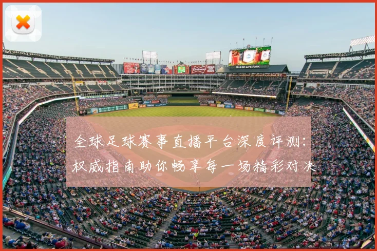 全球足球赛事直播平台深度评测：权威指南助你畅享每一场精彩对决