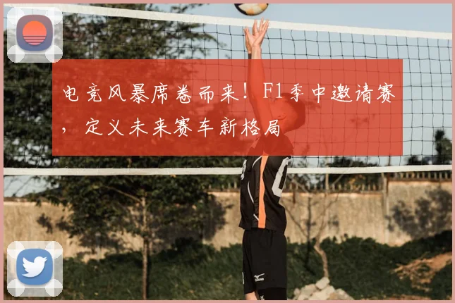 电竞风暴席卷而来！F1季中邀请赛，定义未来赛车新格局