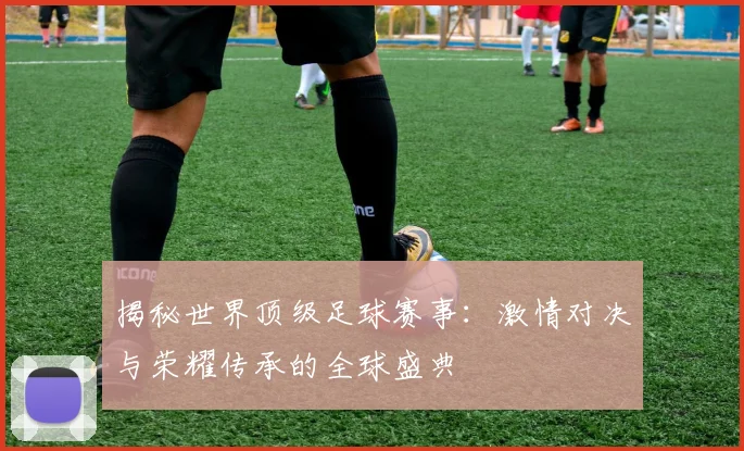 揭秘世界顶级足球赛事:激情对决与荣耀传承的全球盛典