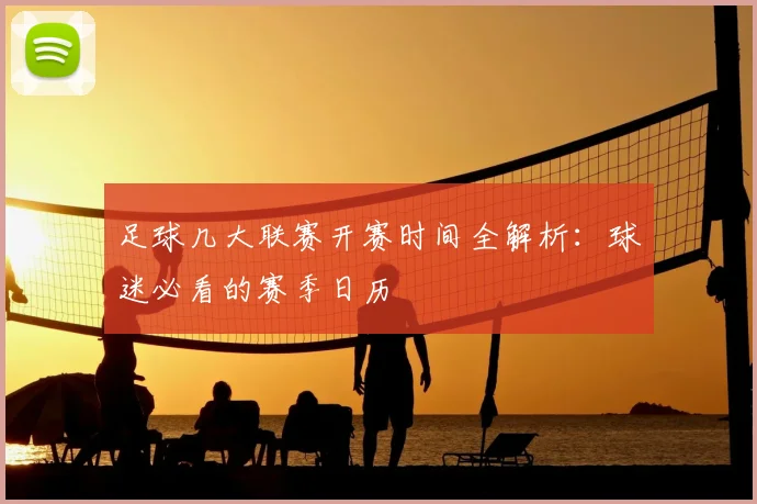 足球几大联赛开赛时间全解析:球迷必看的赛季日历