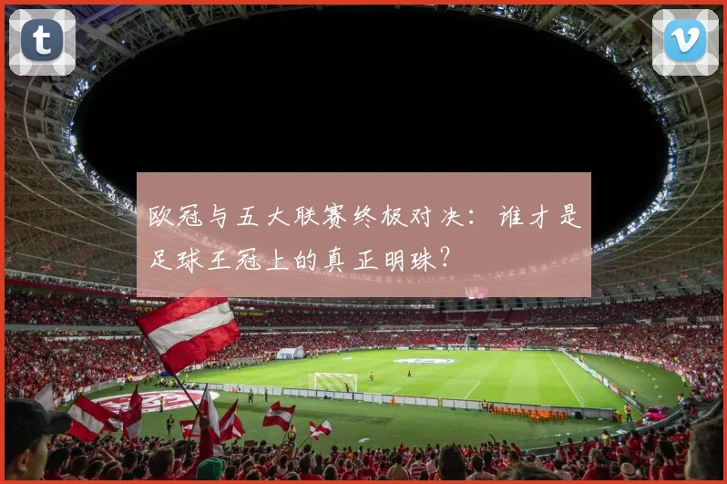 欧冠与五大联赛终极对决：谁才是足球王冠上的真正明珠？