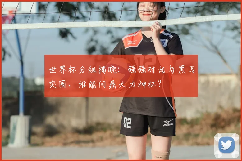 世界杯分组揭晓：强强对话与黑马突围，谁能问鼎大力神杯？
