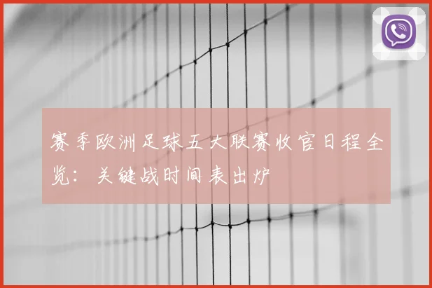 赛季欧洲足球五大联赛收官日程全览:关键战时间表出炉