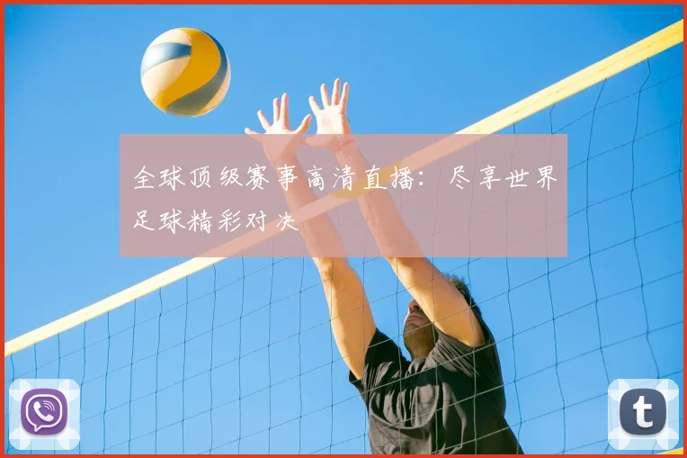 全球顶级赛事高清直播:尽享世界足球精彩对决