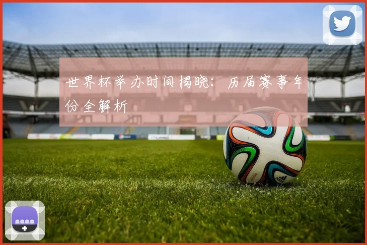 世界杯举办时间揭晓:历届赛事年份全解析