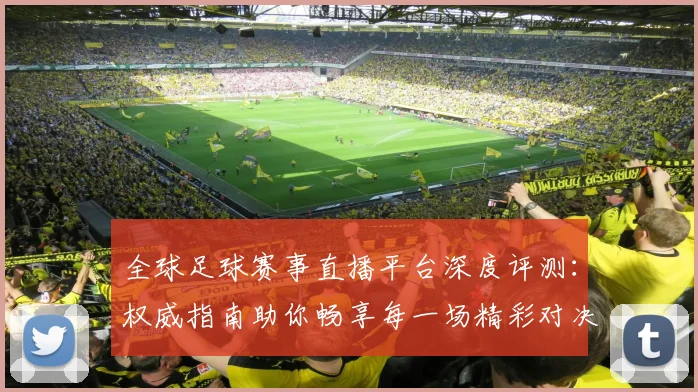 全球足球赛事直播平台深度评测:权威指南助你畅享每一场精彩对决