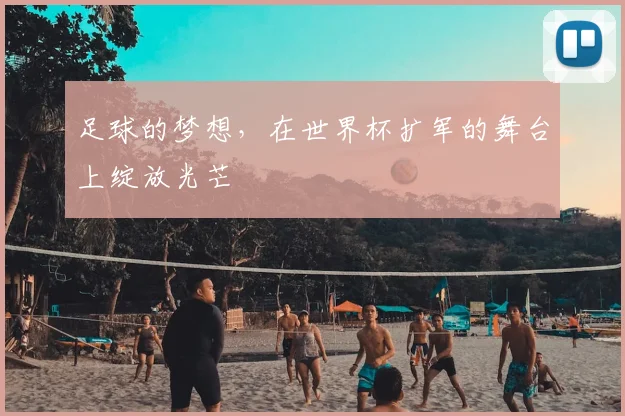 足球的梦想,在世界杯扩军的舞台上绽放光芒