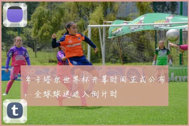 年卡塔尔世界杯开幕时间正式公布，全球球迷进入倒计时