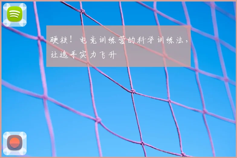 硬核!电竞训练营的科学训练法,让选手实力飞升