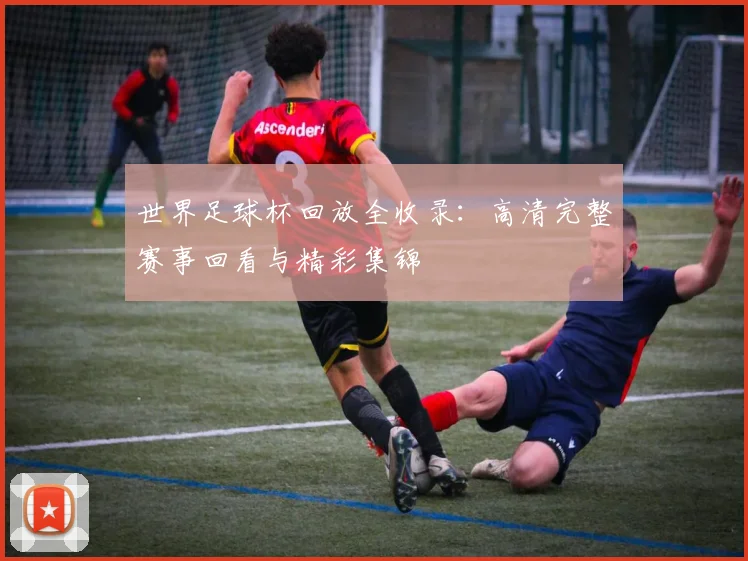世界足球杯回放全收录:高清完整赛事回看与精彩集锦
