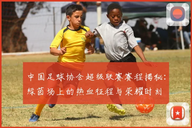 中国足球协会超级联赛赛程揭秘:绿茵场上的热血征程与荣耀时刻