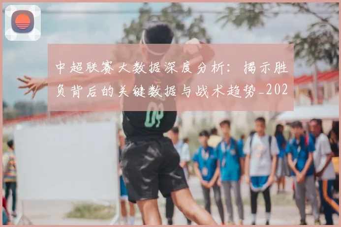 中超联赛大数据深度分析：揭示胜负背后的关键数据与战术趋势_20260610190520
