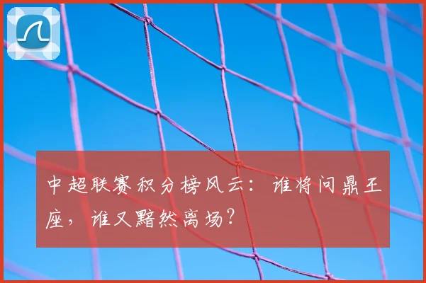 中超联赛积分榜风云:谁将问鼎王座,谁又黯然离场?