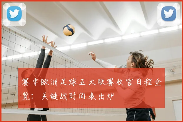 赛季欧洲足球五大联赛收官日程全览:关键战时间表出炉
