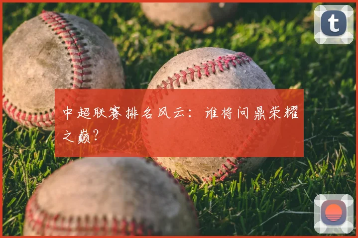 中超联赛排名风云:谁将问鼎荣耀之巅?